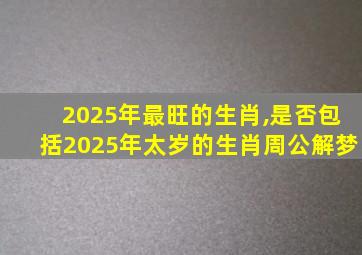 2025年最旺的生肖,是否包括2025年太岁的生肖周公解梦