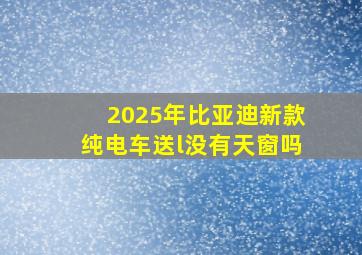 2025年比亚迪新款纯电车送l没有天窗吗