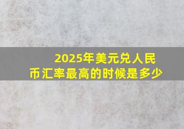 2025年美元兑人民币汇率最高的时候是多少