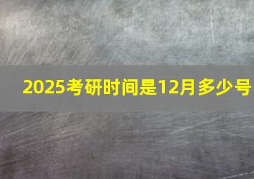 2025考研时间是12月多少号