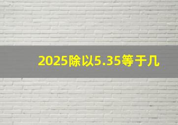 2025除以5.35等于几