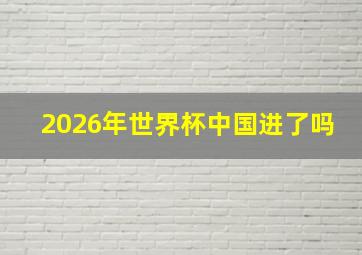 2026年世界杯中国进了吗