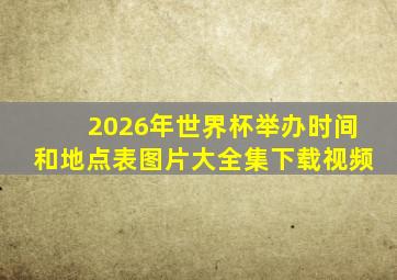 2026年世界杯举办时间和地点表图片大全集下载视频