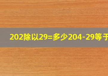 202除以29=多少204-29等于几