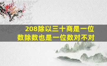 208除以三十商是一位数除数也是一位数对不对