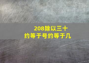 208除以三十约等于号约等于几