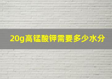 20g高锰酸钾需要多少水分