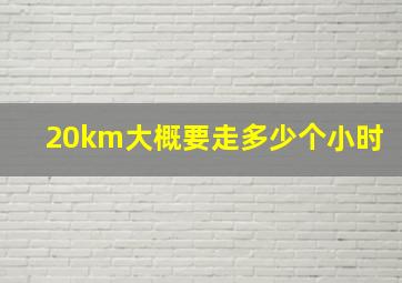 20km大概要走多少个小时