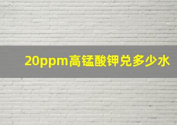 20ppm高锰酸钾兑多少水