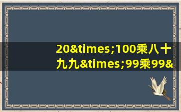 20×100乘八十九九×99乘99×99等于几