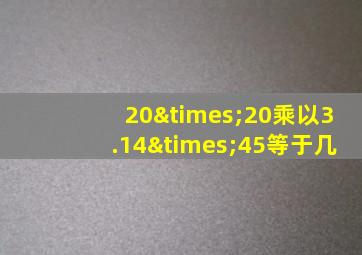 20×20乘以3.14×45等于几