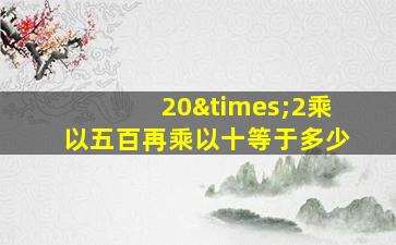 20×2乘以五百再乘以十等于多少