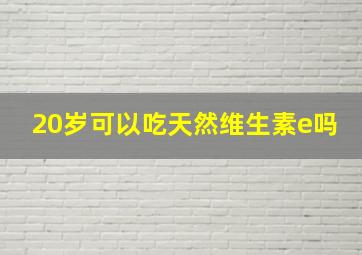 20岁可以吃天然维生素e吗