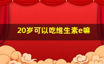 20岁可以吃维生素e嘛