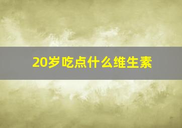 20岁吃点什么维生素