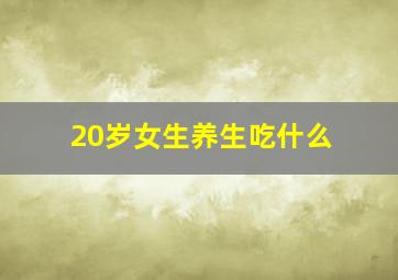 20岁女生养生吃什么