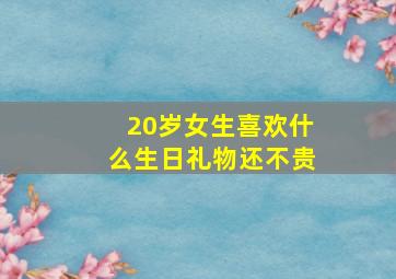 20岁女生喜欢什么生日礼物还不贵