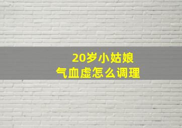 20岁小姑娘气血虚怎么调理