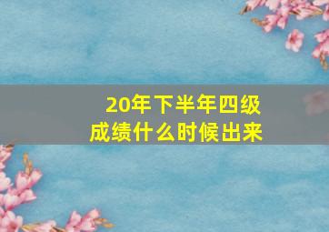 20年下半年四级成绩什么时候出来