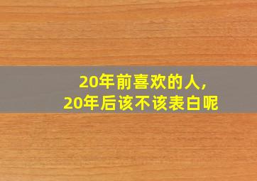 20年前喜欢的人,20年后该不该表白呢