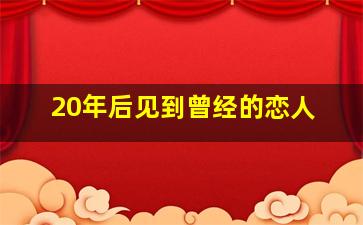 20年后见到曾经的恋人