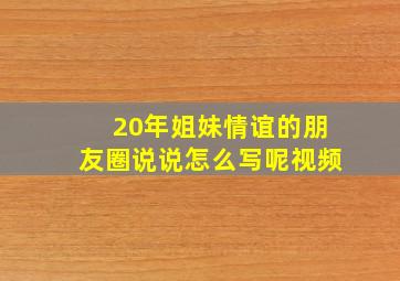 20年姐妹情谊的朋友圈说说怎么写呢视频