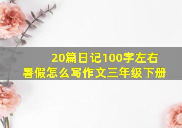 20篇日记100字左右暑假怎么写作文三年级下册