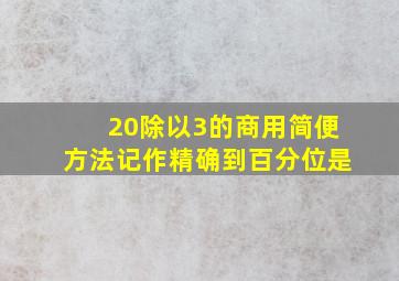 20除以3的商用简便方法记作精确到百分位是