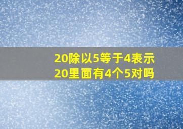 20除以5等于4表示20里面有4个5对吗