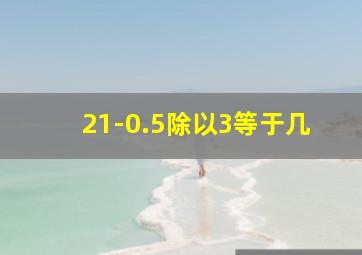 21-0.5除以3等于几