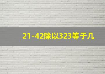 21-42除以323等于几