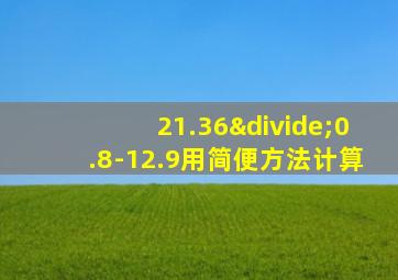 21.36÷0.8-12.9用简便方法计算