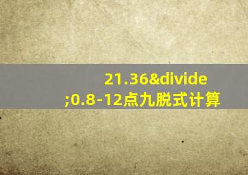 21.36÷0.8-12点九脱式计算