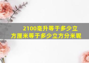 2100毫升等于多少立方厘米等于多少立方分米呢