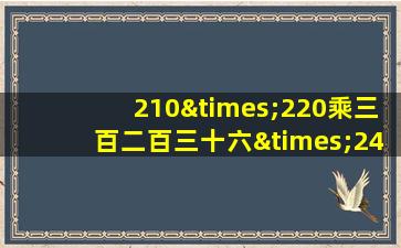 210×220乘三百二百三十六×240乘250×260等于几