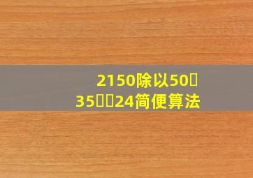 2150除以50➕35✖️24简便算法