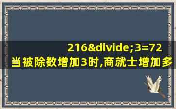 216÷3=72当被除数增加3时,商就士增加多少