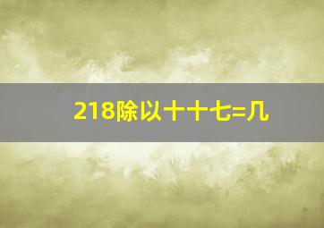 218除以十十七=几