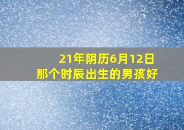 21年阴历6月12日那个时辰出生的男孩好