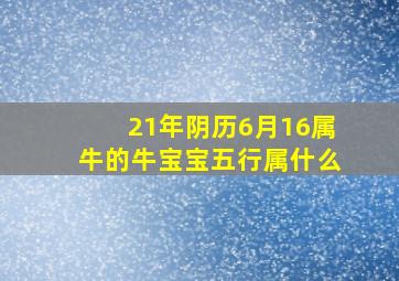 21年阴历6月16属牛的牛宝宝五行属什么