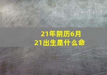 21年阴历6月21出生是什么命