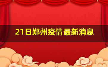 21日郑州疫情最新消息