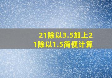 21除以3.5加上21除以1.5简便计算