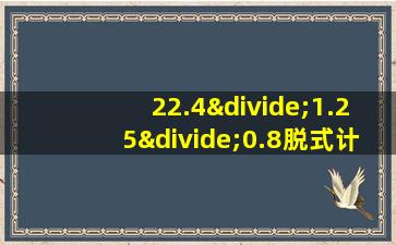 22.4÷1.25÷0.8脱式计算