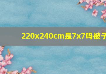 220x240cm是7x7吗被子