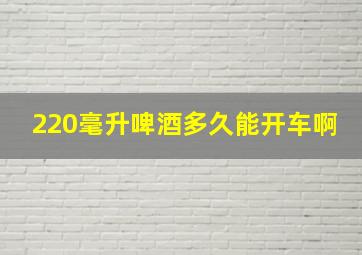 220毫升啤酒多久能开车啊