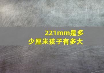 221mm是多少厘米孩子有多大