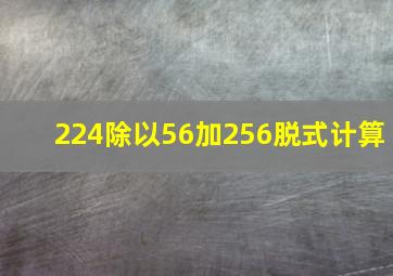 224除以56加256脱式计算