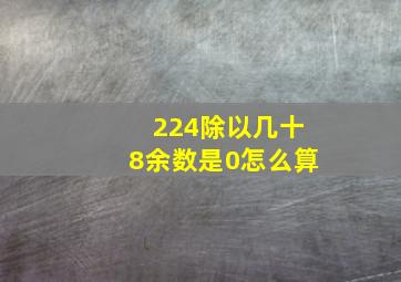 224除以几十8余数是0怎么算