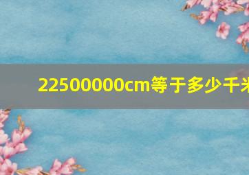 22500000cm等于多少千米